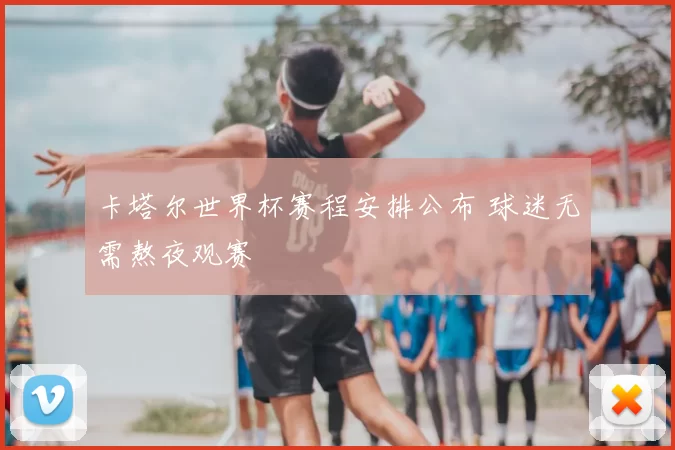 卡塔尔世界杯赛程安排公布 球迷无需熬夜观赛