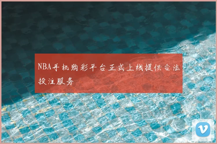 NBA手机购彩平台正式上线提供合法投注服务