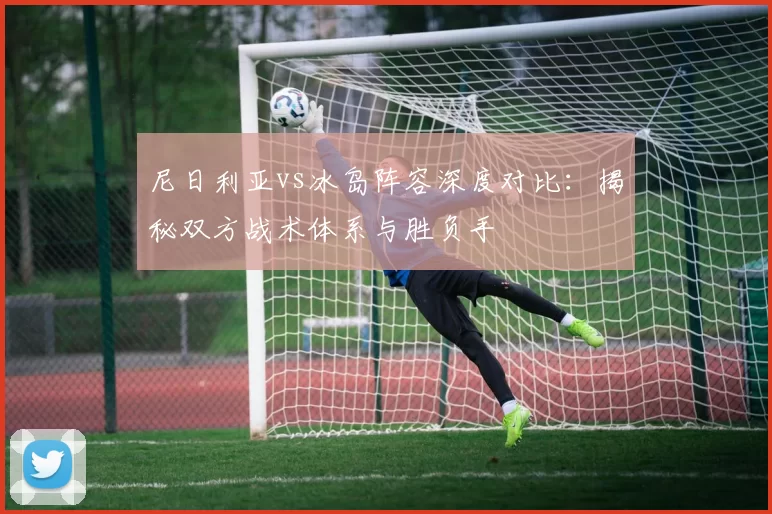 尼日利亚vs冰岛阵容深度对比:揭秘双方战术体系与胜负手