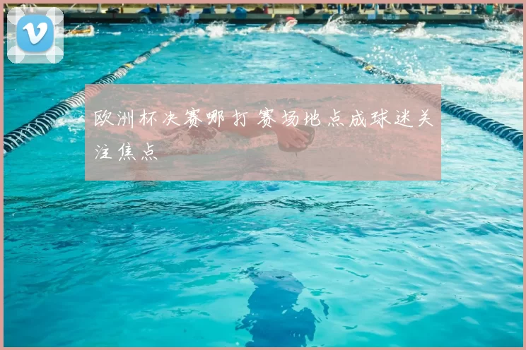 欧洲杯决赛哪打 赛场地点成球迷关注焦点