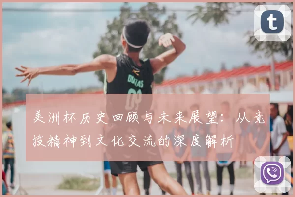 美洲杯历史回顾与未来展望：从竞技精神到文化交流的深度解析