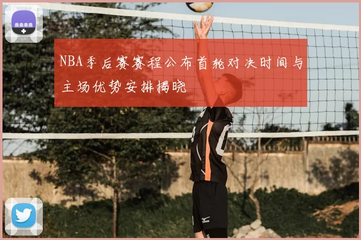 NBA季后赛赛程公布首轮对决时间与主场优势安排揭晓