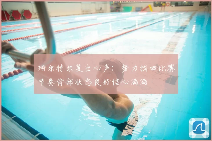 珀尔特尔复出心声:努力找回比赛节奏背部状态良好信心满满