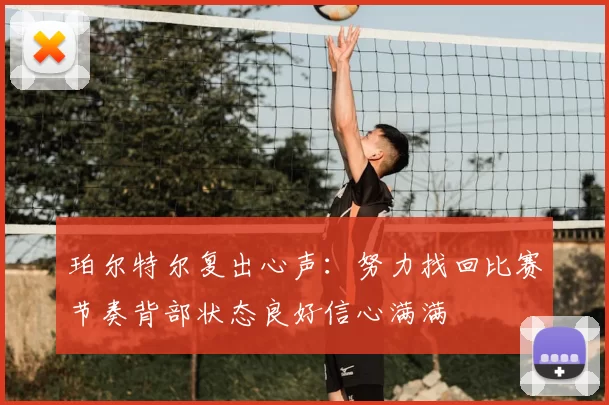 珀尔特尔复出心声:努力找回比赛节奏背部状态良好信心满满
