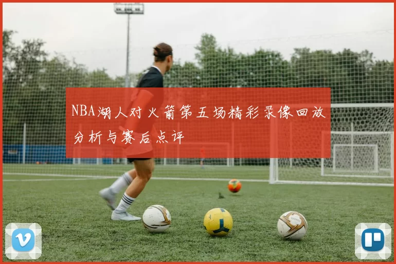 NBA湖人对火箭第五场精彩录像回放分析与赛后点评