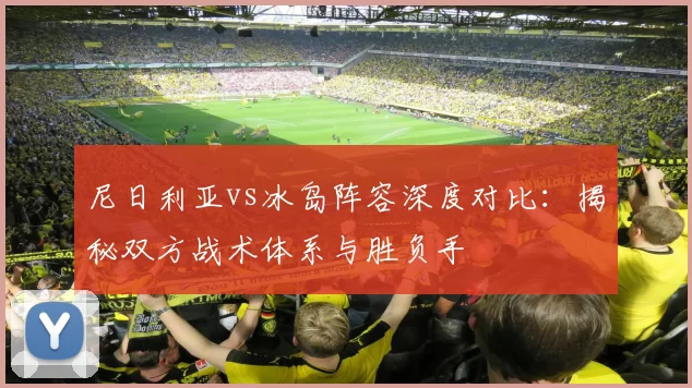 尼日利亚vs冰岛阵容深度对比:揭秘双方战术体系与胜负手
