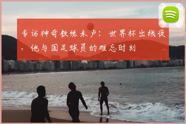 专访神奇教练米卢:世界杯出线夜,他与国足球员的难忘时刻