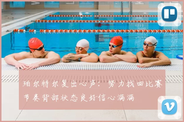 珀尔特尔复出心声：努力找回比赛节奏背部状态良好信心满满