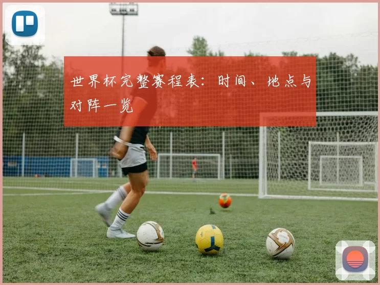 世界杯完整赛程表:时间、地点与对阵一览