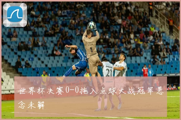 世界杯决赛0-0拖入点球大战冠军悬念未解