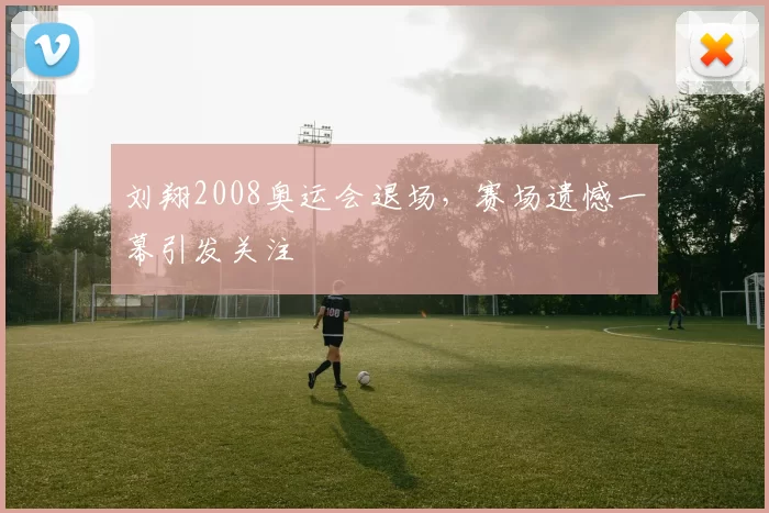 刘翔2008奥运会退场，赛场遗憾一幕引发关注