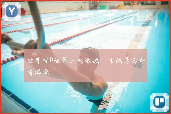 世界杯D组第三轮激战:出线悬念即将揭晓