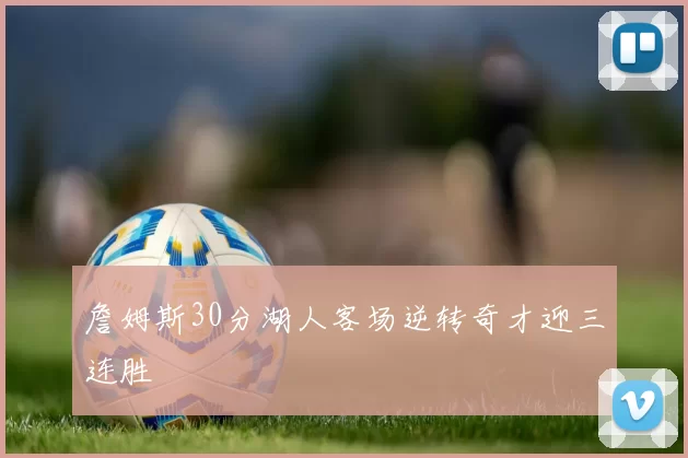 詹姆斯30分湖人客场逆转奇才迎三连胜