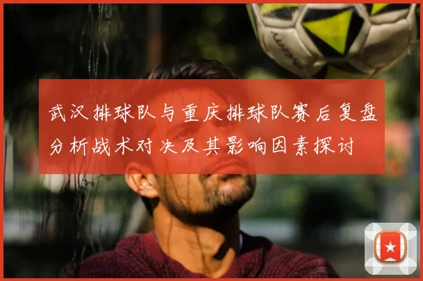 武汉排球队与重庆排球队赛后复盘分析战术对决及其影响因素探讨