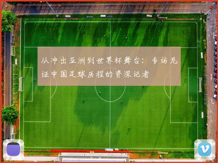 从冲出亚洲到世界杯舞台：专访见证中国足球历程的资深记者