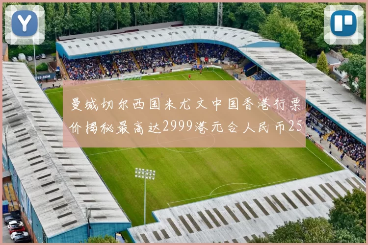 曼城切尔西国米尤文中国香港行票价揭秘最高达2999港元合人民币2598元
