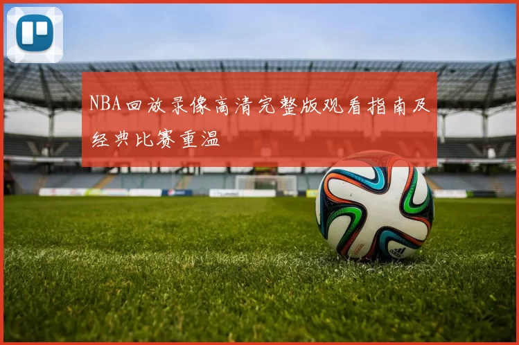 NBA回放录像高清完整版观看指南及经典比赛重温