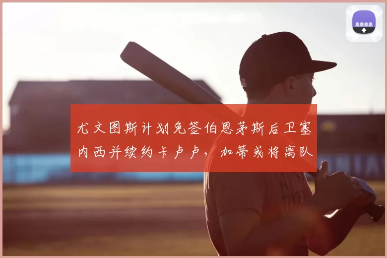 尤文图斯计划免签伯恩茅斯后卫塞内西并续约卡卢卢，加蒂或将离队