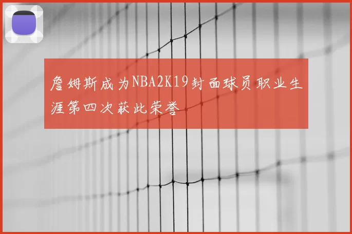 詹姆斯成为NBA2K19封面球员职业生涯第四次获此荣誉