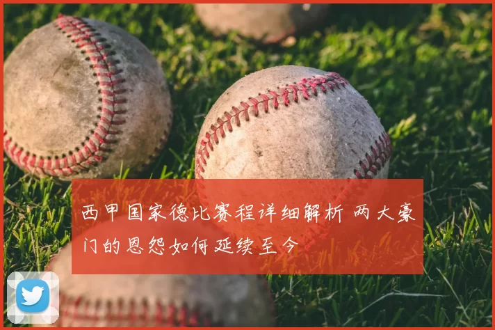 西甲国家德比赛程详细解析 两大豪门的恩怨如何延续至今