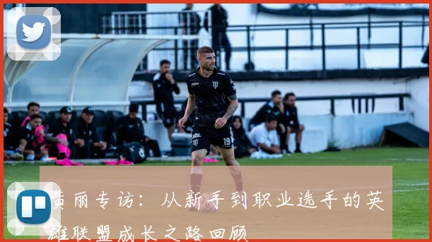 黄丽专访：从新手到职业选手的英雄联盟成长之路回顾