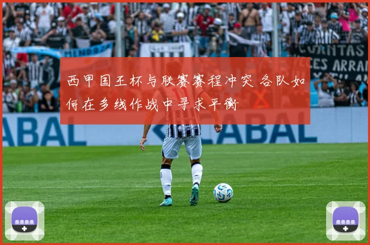 西甲国王杯与联赛赛程冲突 各队如何在多线作战中寻求平衡