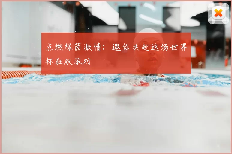 点燃绿茵激情：邀你共赴这场世界杯狂欢派对