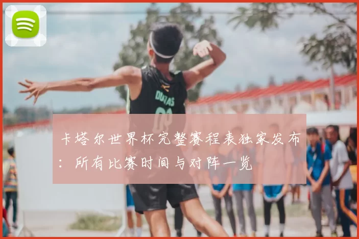 卡塔尔世界杯完整赛程表独家发布：所有比赛时间与对阵一览