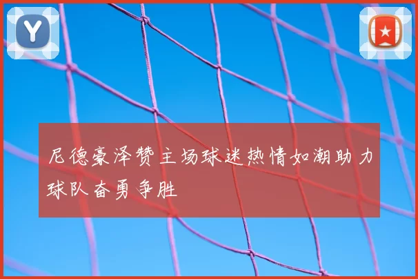 尼德豪泽赞主场球迷热情如潮助力球队奋勇争胜
