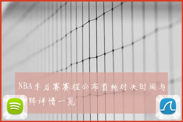 NBA季后赛赛程公布首轮对决时间与对阵详情一览