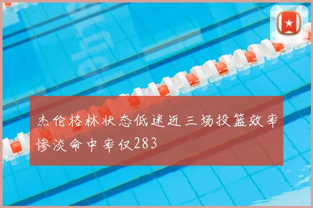 杰伦格林状态低迷近三场投篮效率惨淡命中率仅283