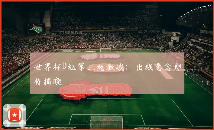 世界杯D组第三轮激战：出线悬念即将揭晓