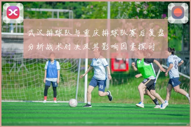 武汉排球队与重庆排球队赛后复盘分析战术对决及其影响因素探讨