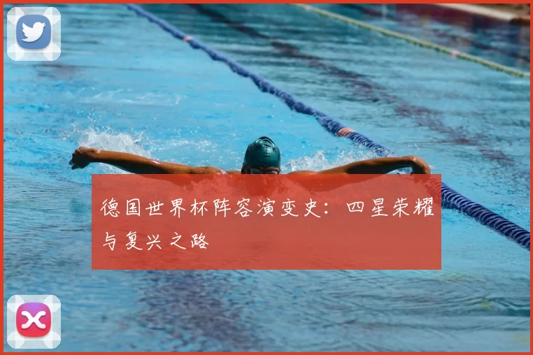 德国世界杯阵容演变史:四星荣耀与复兴之路