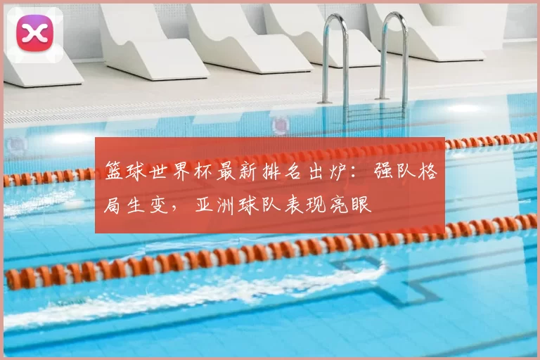 篮球世界杯最新排名出炉:强队格局生变,亚洲球队表现亮眼