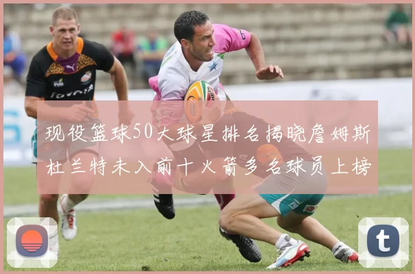 现役篮球50大球星排名揭晓詹姆斯杜兰特未入前十火箭多名球员上榜前五竞争激烈