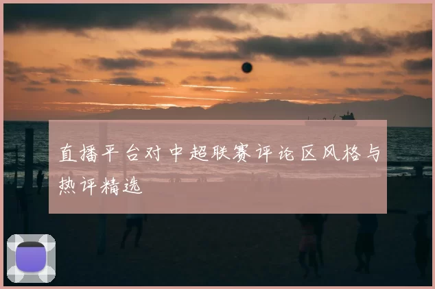 直播平台对中超联赛评论区风格与热评精选