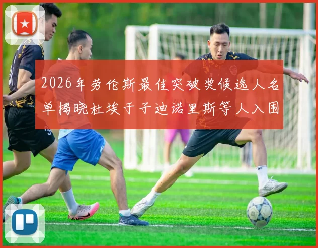 2026年劳伦斯最佳突破奖候选人名单揭晓杜埃于子迪诺里斯等人入围