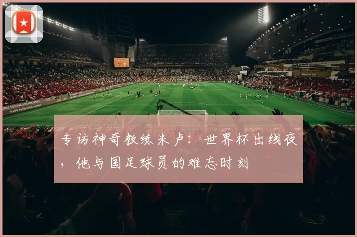 专访神奇教练米卢:世界杯出线夜,他与国足球员的难忘时刻