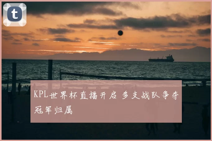 KPL世界杯直播开启 多支战队争夺冠军归属