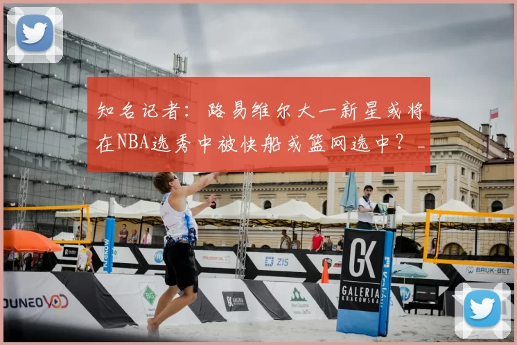 知名记者：路易维尔大一新星或将在NBA选秀中被快船或篮网选中？_布朗_试训_命中率