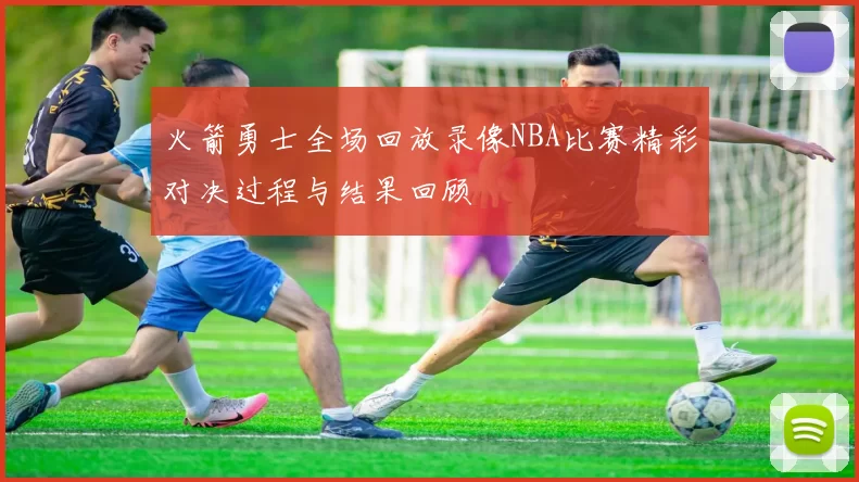 火箭勇士全场回放录像NBA比赛精彩对决过程与结果回顾