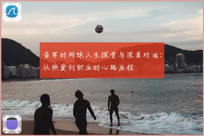 黄军的网球人生探索与深度对话:从热爱到职业的心路历程