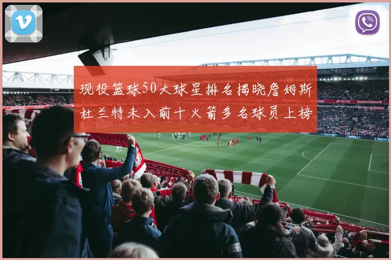现役篮球50大球星排名揭晓詹姆斯杜兰特未入前十火箭多名球员上榜前五竞争激烈