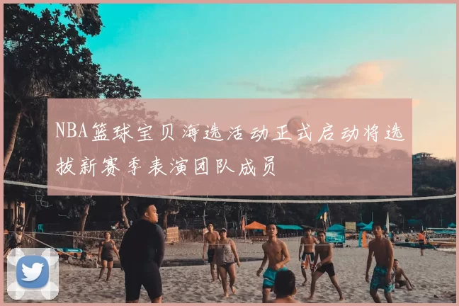 NBA篮球宝贝海选活动正式启动将选拔新赛季表演团队成员
