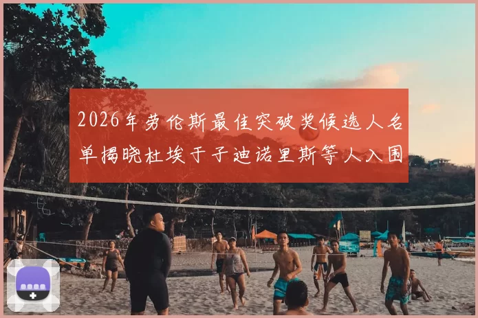 2026年劳伦斯最佳突破奖候选人名单揭晓杜埃于子迪诺里斯等人入围