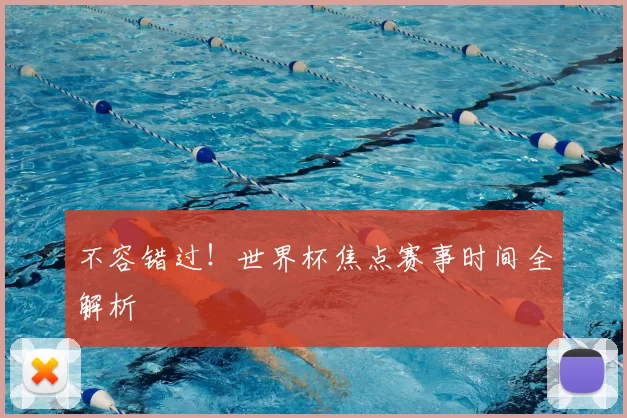 不容错过！世界杯焦点赛事时间全解析