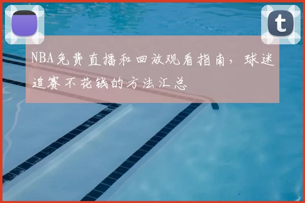 NBA免费直播和回放观看指南,球迷追赛不花钱的方法汇总