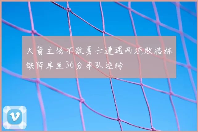 火箭主场不敌勇士遭遇两连败格林缺阵库里36分率队逆转
