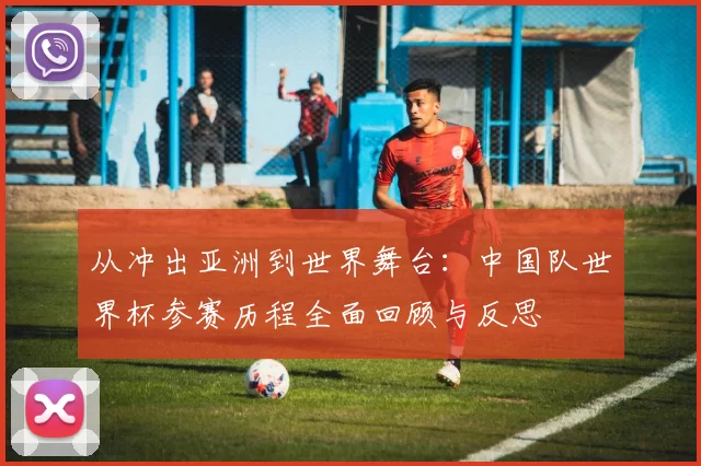 从冲出亚洲到世界舞台:中国队世界杯参赛历程全面回顾与反思